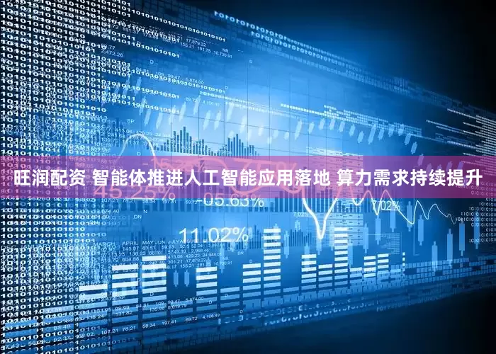旺润配资 智能体推进人工智能应用落地 算力需求持续提升