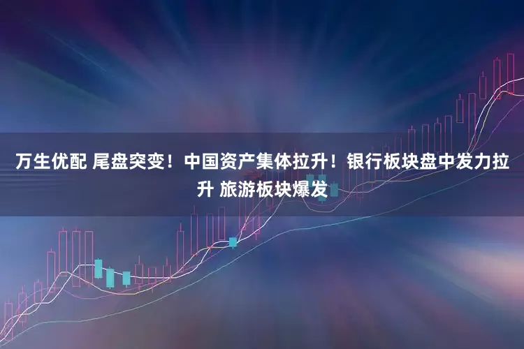 万生优配 尾盘突变！中国资产集体拉升！银行板块盘中发力拉升 旅游板块爆发