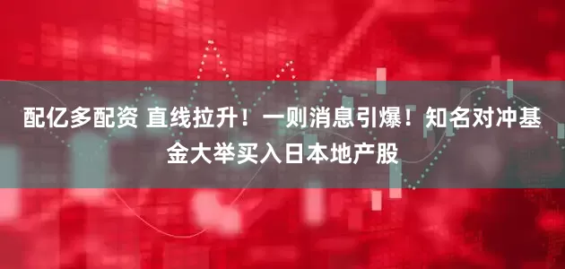 配亿多配资 直线拉升！一则消息引爆！知名对冲基金大举买入日本地产股