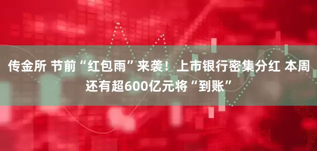 传金所 节前“红包雨”来袭！上市银行密集分红 本周还有超600亿元将“到账”