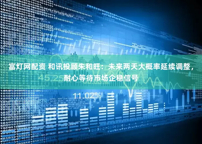 富灯网配资 和讯投顾朱和旺：未来两天大概率延续调整，耐心等待市场企稳信号