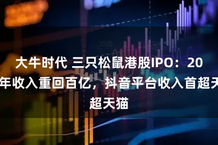 大牛时代 三只松鼠港股IPO：2024年收入重回百亿，抖音平台收入首超天猫