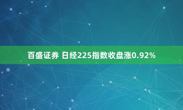 百盛证券 日经225指数收盘涨0.92%