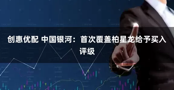 创惠优配 中国银河：首次覆盖柏星龙给予买入评级