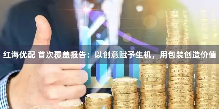 红海优配 首次覆盖报告：以创意赋予生机，用包装创造价值