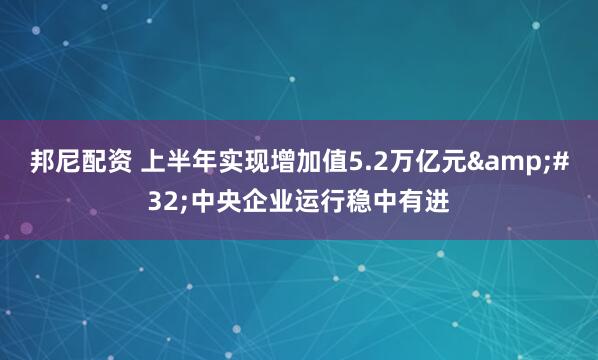 邦尼配资 上半年实现增加值5.2万亿元&#32;中央企业运行稳中有进