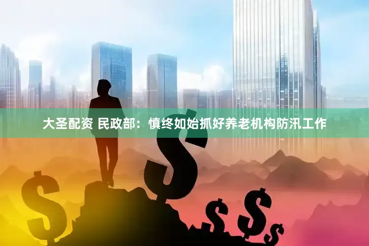 大圣配资 民政部：慎终如始抓好养老机构防汛工作