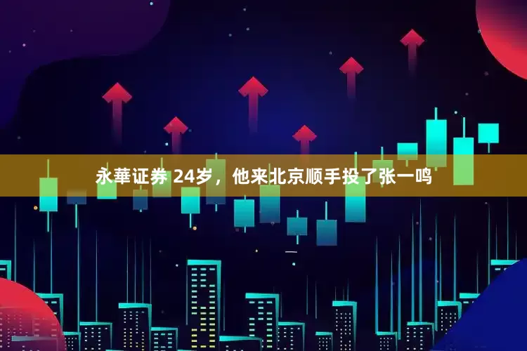 永華证券 24岁，他来北京顺手投了张一鸣