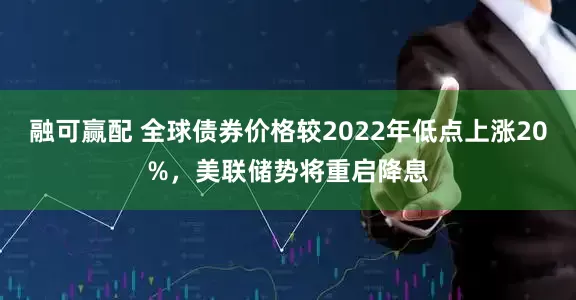 融可赢配 全球债券价格较2022年低点上涨20%，美联储势将重启降息