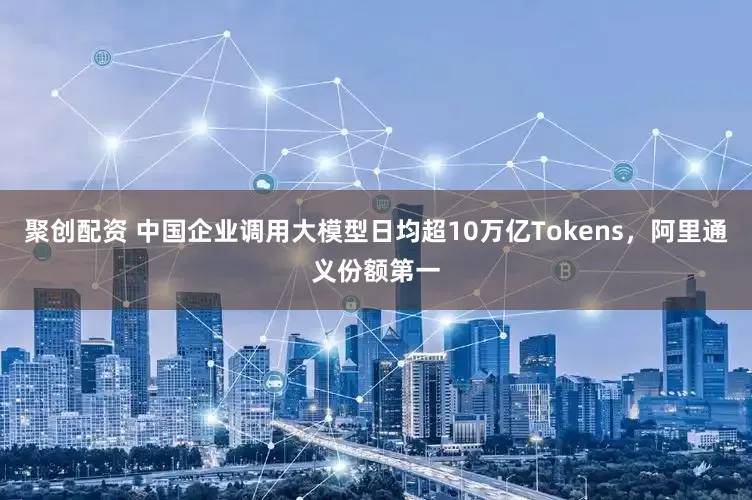 聚创配资 中国企业调用大模型日均超10万亿Tokens，阿里通义份额第一