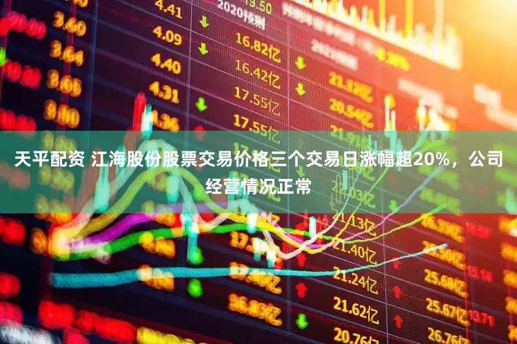 天平配资 江海股份股票交易价格三个交易日涨幅超20%，公司经营情况正常