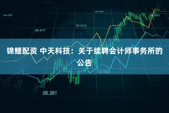 锦鲤配资 中天科技：关于续聘会计师事务所的公告