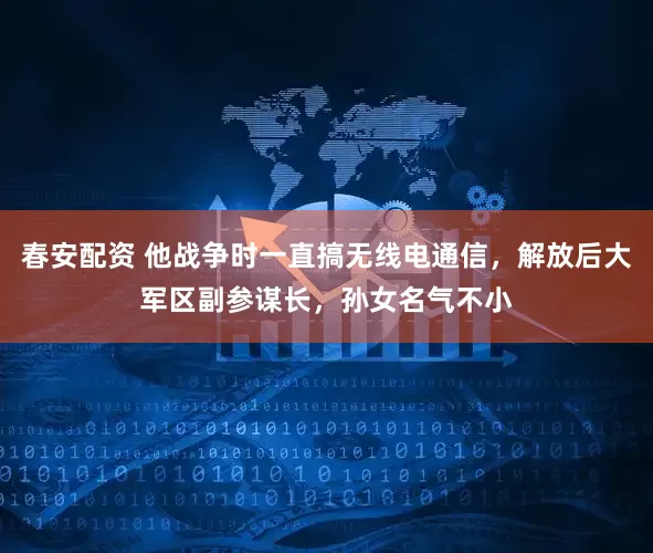 春安配资 他战争时一直搞无线电通信，解放后大军区副参谋长，孙女名气不小