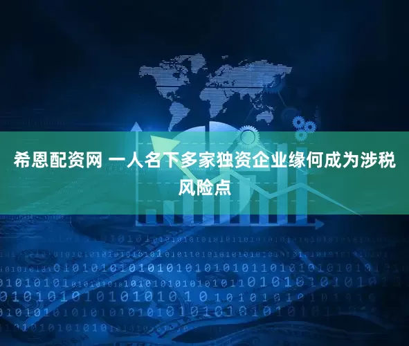 希恩配资网 一人名下多家独资企业缘何成为涉税风险点