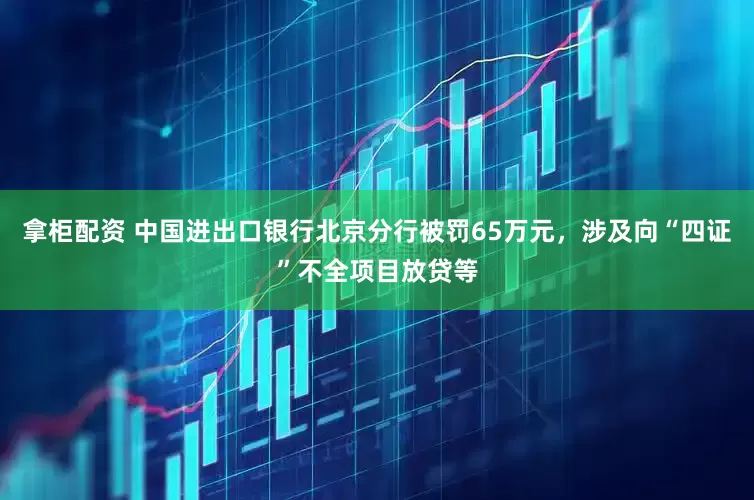 拿柜配资 中国进出口银行北京分行被罚65万元，涉及向“四证”不全项目放贷等